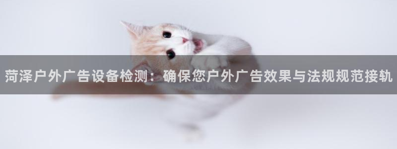 杏宇平台注册地址：菏泽户外广告设备检测：确保您户外广告效果与法规规范接轨