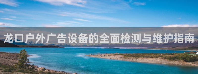杏宇平台代理多少钱一个月：龙口户外广告设备的全面检测与维护指南