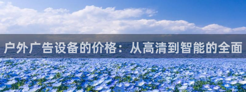 杏宇平台怎么样知乎：户外广告设备的价格：从高清到智能的全面