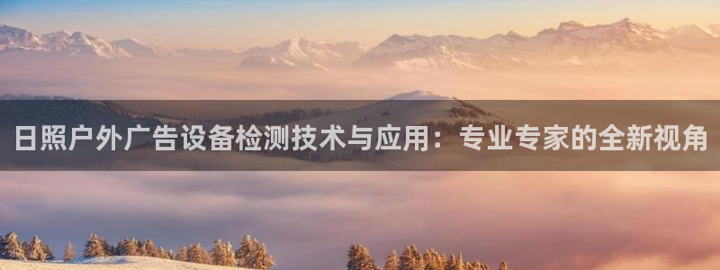 杏宇平台登录步骤：日照户外广告设备检测技术与应用：专业专家的全新视角