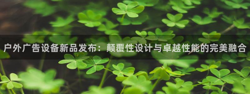 杏宇官方平台官网：户外广告设备新品发布：颠覆性设计与卓越性能的完美融合