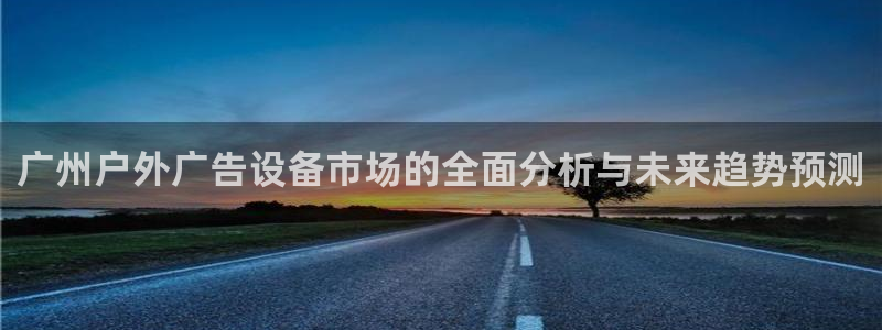 杏宇平台怎么样知乎：广州户外广告设备市场的全面分析与未来趋势预测